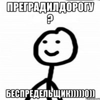 Преградилдорогу ? БЕСПРЕДЕЛЬЩИК)))))0))