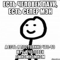 есть человек паук, есть сепер мэн а есть я постоянно что-то жру, я человек ОМНОМНОМНОМ