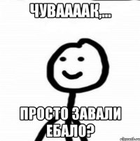 Чуваааак,... Просто завали ебало?