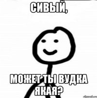 сивый, может ты вудка якая?