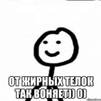  От жирных телок так воняет)) 0)