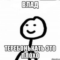 Влад Теребонькать это плохо