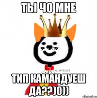 ты чо мне тип камандуеш да??)0))