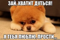 Зай, хватит дуться! Я тебя люблю, прости...