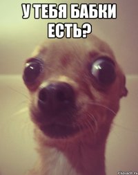 у тебя бабки есть? 