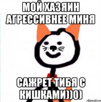 мой хазяин агрессивнее миня сажрет тибя с кишками))0)