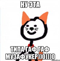 ну эта типа гаф гаф музафукер))0)))0