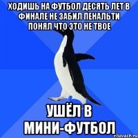 Ходишь на футбол десять лет в финале не забил пенальти понял что это не твое Ушёл в мини-футбол