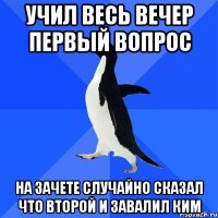 Учил весь вечер первый вопрос На зачете случайно сказал что второй и завалил КИМ