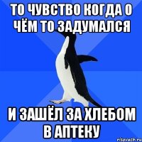 То чувство когда о чём то задумался И зашёл за хлебом в аптеку