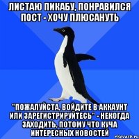 Листаю пикабу, понравился пост - хочу плюсануть "Пожалуйста, войдите в аккаунт или зарегистрируйтесь" - некогда заходить, потому что куча интересных новостей