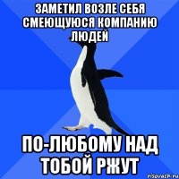 ЗАМЕТИЛ ВОЗЛЕ СЕБЯ СМЕЮЩУЮСЯ КОМПАНИЮ ЛЮДЕЙ ПО-ЛЮБОМУ НАД ТОБОЙ РЖУТ