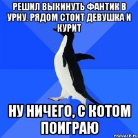 РЕШИЛ ВЫКИНУТЬ ФАНТИК В УРНУ. РЯДОМ СТОИТ ДЕВУШКА И КУРИТ НУ НИЧЕГО, С КОТОМ ПОИГРАЮ