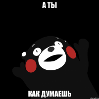 А ТЫ КАК ДУМАЕШЬ