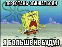 Перестань обижаться.) Я больше не буду.)