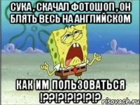 сука , скачал фотошоп , он блять весь на английском как им пользоваться !??!?!?!?!?!?