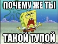 Почему же ты такой тупой