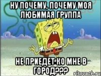 НУ ПОЧЕМУ, ПОЧЕМУ МОЯ ЛЮБИМАЯ ГРУППА НЕ ПРИЕДЕТ КО МНЕ В ГОРОД???