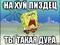 На хуй пиздец ты такая ДУРА