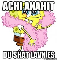 achi anahit du shat lavn es