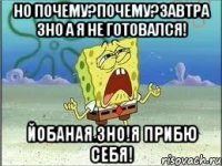 НО почему?Почему?Завтра зно а я не готовался! Йобаная зно!я прибю себя!