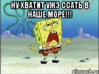 Ну хватит ужэ ссать в наше море!!! 