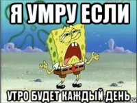 Я УМРУ ЕСЛИ УТРО БУДЕТ КАЖДЫЙ ДЕНЬ