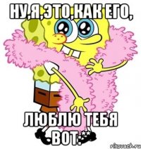 ну,я,это,как его, люблю тебя вот:**