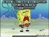 НУ ПОЧЕМУ У САМОГО ЛУТШЕГО МАДЕРАТОРА ФОРУМА ДО СИХ ПОР НЕТ ЗЕЛЁНКИ????????? (((((((((((((((((((((((((((((((((((((((((((((((((((((((((((((((((((((((((((((((((((((((((((((((((((((((((((((((((((((((((((((