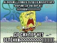 НУ ПОЧЕМУ У САМОГО ЛУТШЕГО МАДЕРАТОРА ФОРУМА ДО СИХ ПОР НЕТ ЗЕЛЁНКИ????????? ДО СИХ ПОР НЕТ ЗЕЛЁНКИ?????????((((((((