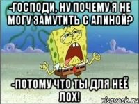 -Господи, ну почему я не могу замутить с Алиной? -Потому что ты для неё лох!