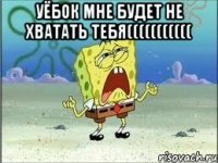 уёбок мне будет не хватать тебя((((((((((( 