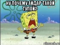 ну почему Айдар такой тупой? 