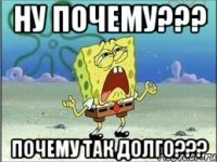 НУ ПОЧЕМУ??? ПОЧЕМУ ТАК ДОЛГО???