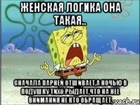 Женская логика она такая.. Сначала парней отшивает,а ночью в подушку тихо рыдает,что на нее внимания не кто обращает.