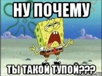 ну почему ты такой тупой???