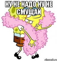 НУ не надо ну не смущай 