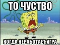 то чуство когда неработает игра