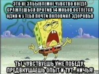 Это не забываемое чувство когда сражаешься против 14 мобов остается один и у тебя почти половина здоровья ты чувствуешь уже победу, предвкушаешь опыт и тут...ничья!