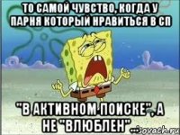 ТО самой чувство, когда у парня который нравиться в СП "В активном поиске", а не "влюблен"...