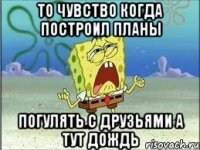 то чувство когда построил планы погулять с друзьями а тут дождь