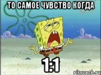 То самое чувство когда 1:1