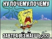 ну почему,почему завтра уезжаешь,???