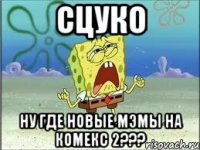 сцуко ну где новые мэмы на комекс 2???