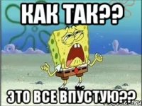 Как так?? Это все впустую??