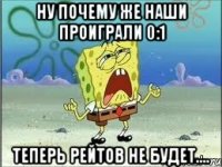 Ну почему же наши проиграли 0:1 Теперь рейтов не будет....