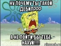 Ну почему ты такой ДЕБИЛ??? А не пойти бы тебе Нахуй!!!!