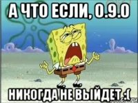 А что если, 0.9.0 Никогда не выйдет :(