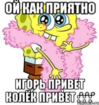 Ой как приятно Игорь привет Колёк привет :*:*:*