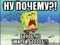 Ну почему?! Боооб ,не умирай,бооооб!!!